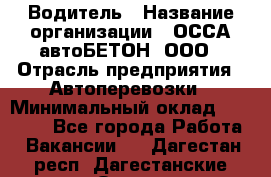 Водитель › Название организации ­ ОССА-автоБЕТОН, ООО › Отрасль предприятия ­ Автоперевозки › Минимальный оклад ­ 40 000 - Все города Работа » Вакансии   . Дагестан респ.,Дагестанские Огни г.